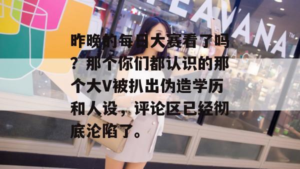 昨晚的每日大赛看了吗？那个你们都认识的那个大V被扒出伪造学历和人设，评论区已经彻底沦陷了。