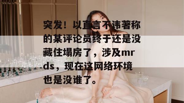 突发!以直言不讳著称的某评论员终于还是没藏住塌房了,涉及mrds,现在这网络环境也是没谁了。 突发!以直言不讳著称的某评论员终于还是没藏住塌房了,涉及mrds,现在这网络环境也是没谁了。