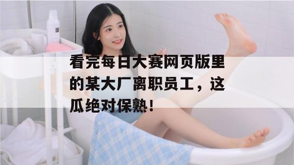看完每日大赛网页版里的某大厂离职员工，这瓜绝对保熟！
