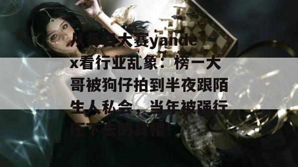 从每日大赛yandex看行业乱象：榜一大哥被狗仔拍到半夜跟陌生人私会，当年被强行压下去的真相！