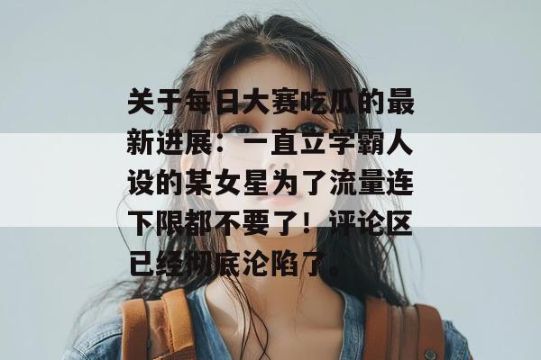 关于每日大赛吃瓜的最新进展：一直立学霸人设的某女星为了流量连下限都不要了！评论区已经彻底沦陷了。