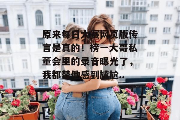 原来每日大赛网页版传言是真的！榜一大哥私董会里的录音曝光了，我都替他感到尴尬...