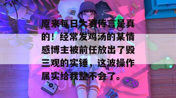 原来每日大赛传言是真的！经常发鸡汤的某情感博主被前任放出了毁三观的实锤，这波操作属实给我整不会了。