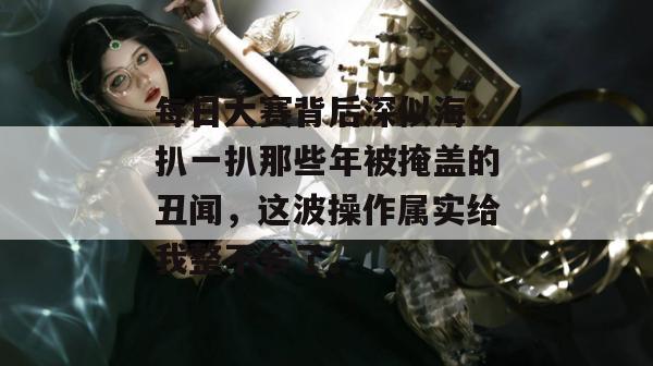 每日大赛背后深似海：扒一扒那些年被掩盖的丑闻，这波操作属实给我整不会了。