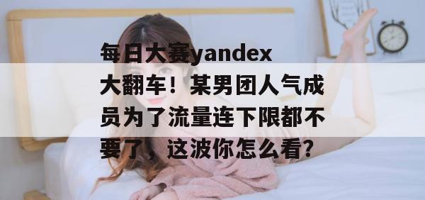 每日大赛yandex大翻车！某男团人气成员为了流量连下限都不要了，这波你怎么看？
