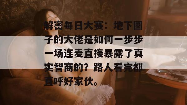 解密每日大赛：地下圈子的大佬是如何一步步一场连麦直接暴露了真实智商的？路人看完都直呼好家伙。