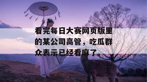看完每日大赛网页版里的某公司高管，吃瓜群众表示已经看麻了。